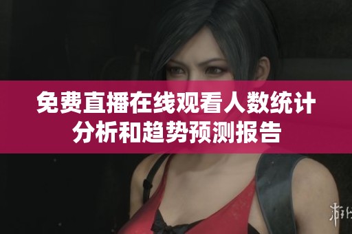 免费直播在线观看人数统计分析和趋势预测报告
