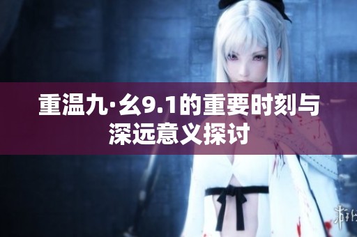 重温九·幺9.1的重要时刻与深远意义探讨