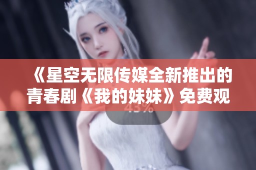 《星空无限传媒全新推出的青春剧《我的妹妹》免费观看》