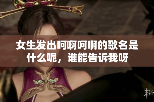 女生发出呵啊呵啊的歌名是什么呢，谁能告诉我呀
