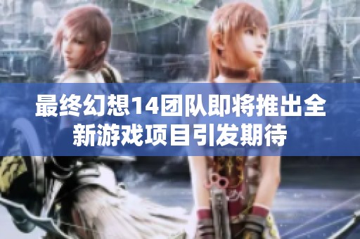 最终幻想14团队即将推出全新游戏项目引发期待
