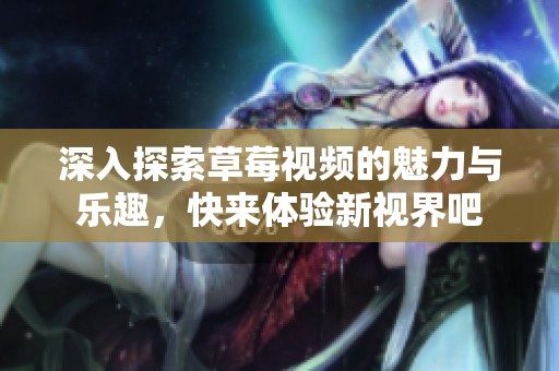 深入探索草莓视频的魅力与乐趣，快来体验新视界吧