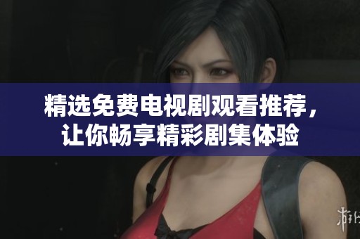 精选免费电视剧观看推荐，让你畅享精彩剧集体验