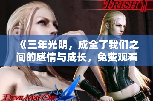 《三年光阴，成全了我们之间的感情与成长，免费观看》