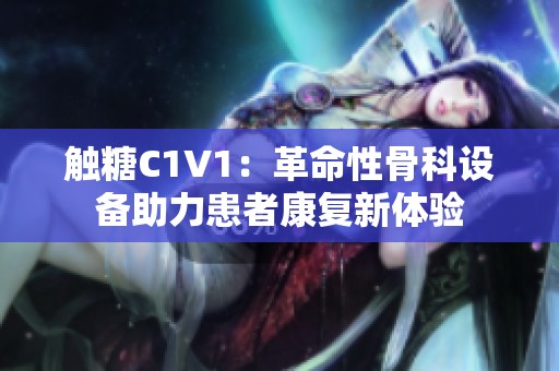 触糖C1V1：革命性骨科设备助力患者康复新体验