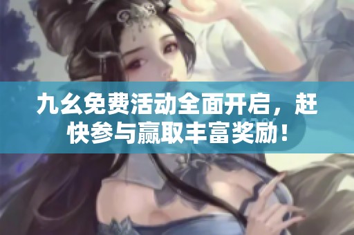 九幺免费活动全面开启，赶快参与赢取丰富奖励！