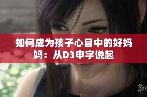 如何成为孩子心目中的好妈妈：从D3申字说起