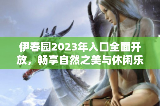 伊春园2023年入口全面开放，畅享自然之美与休闲乐趣