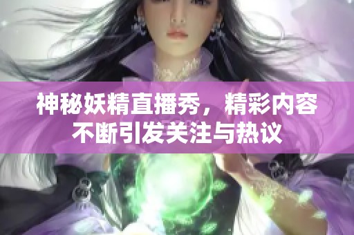 神秘妖精直播秀，精彩内容不断引发关注与热议