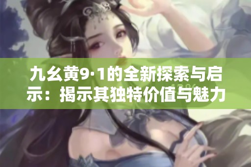 九幺黄9·1的全新探索与启示：揭示其独特价值与魅力