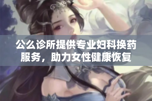 公么诊所提供专业妇科换药服务，助力女性健康恢复
