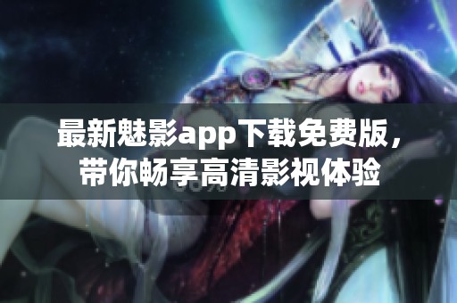 最新魅影app下载免费版，带你畅享高清影视体验