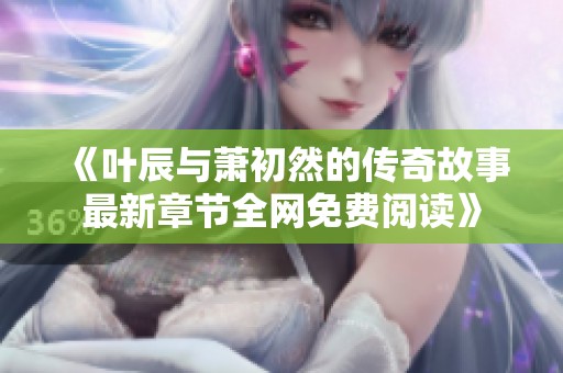 《叶辰与萧初然的传奇故事最新章节全网免费阅读》