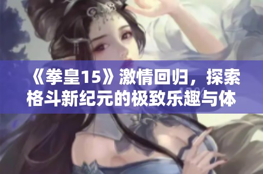 《拳皇15》激情回归，探索格斗新纪元的极致乐趣与体验