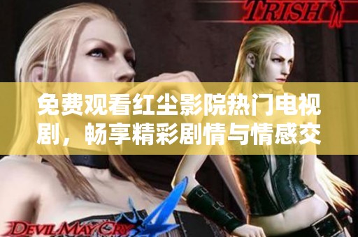 免费观看红尘影院热门电视剧，畅享精彩剧情与情感交织