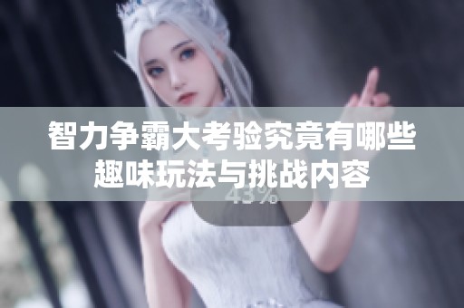智力争霸大考验究竟有哪些趣味玩法与挑战内容