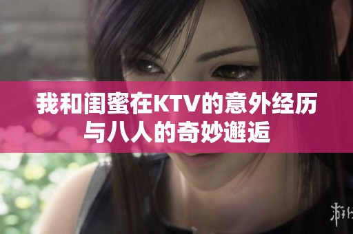 我和闺蜜在KTV的意外经历与八人的奇妙邂逅