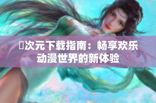 囧次元下载指南：畅享欢乐动漫世界的新体验