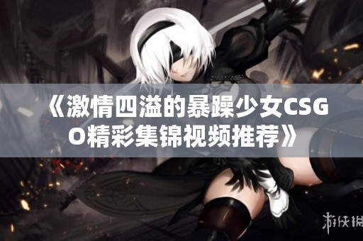 《激情四溢的暴躁少女CSGO精彩集锦视频推荐》