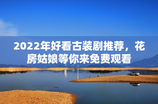 2022年好看古装剧推荐，花房姑娘等你来免费观看