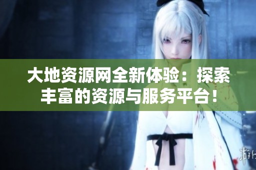 大地资源网全新体验：探索丰富的资源与服务平台！