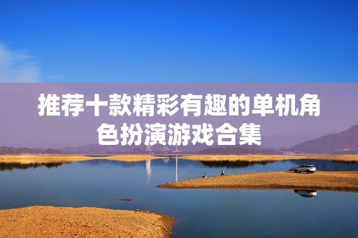 推荐十款精彩有趣的单机角色扮演游戏合集