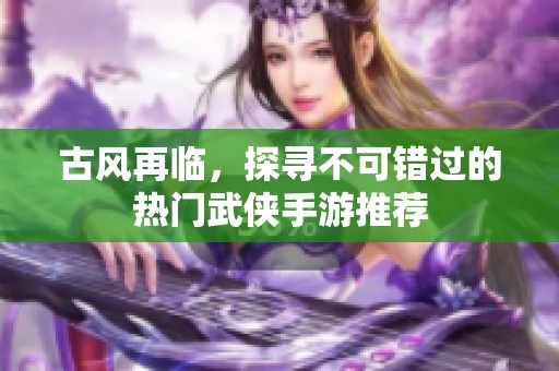 古风再临，探寻不可错过的热门武侠手游推荐