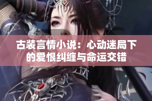 古装言情小说：心动迷局下的爱恨纠缠与命运交错