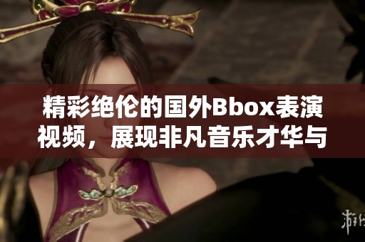 精彩绝伦的国外Bbox表演视频，展现非凡音乐才华与创意