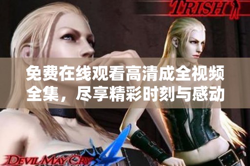 免费在线观看高清成全视频全集，尽享精彩时刻与感动之旅