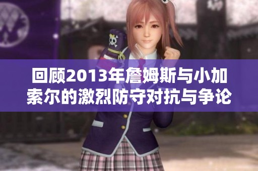 回顾2013年詹姆斯与小加索尔的激烈防守对抗与争论