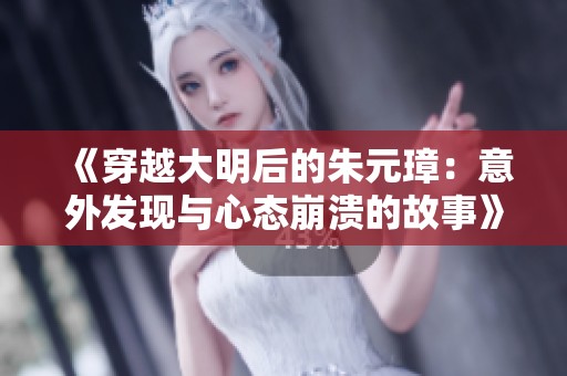 《穿越大明后的朱元璋：意外发现与心态崩溃的故事》