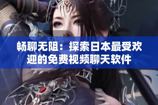 畅聊无阻：探索日本最受欢迎的免费视频聊天软件
