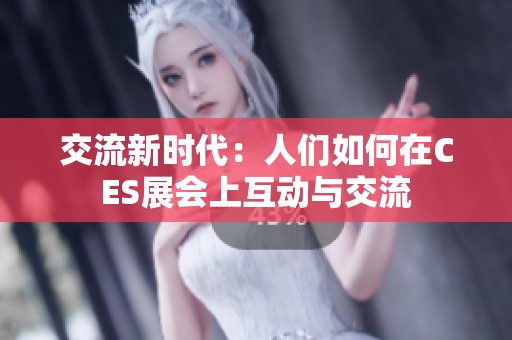 交流新时代：人们如何在CES展会上互动与交流