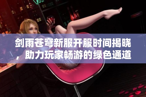 剑雨苍穹新服开服时间揭晓，助力玩家畅游的绿色通道服务来袭！