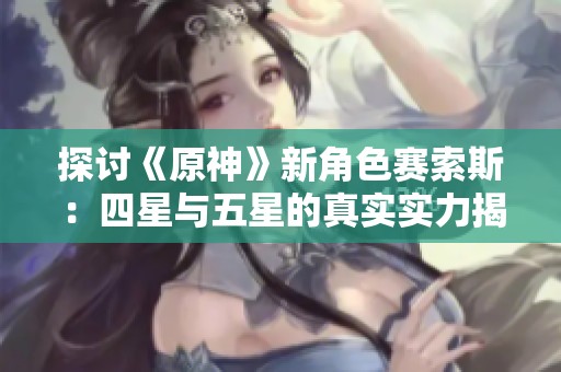 探讨《原神》新角色赛索斯：四星与五星的真实实力揭秘