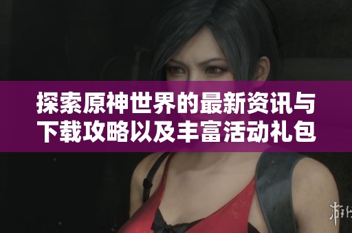 探索原神世界的最新资讯与下载攻略以及丰富活动礼包推荐