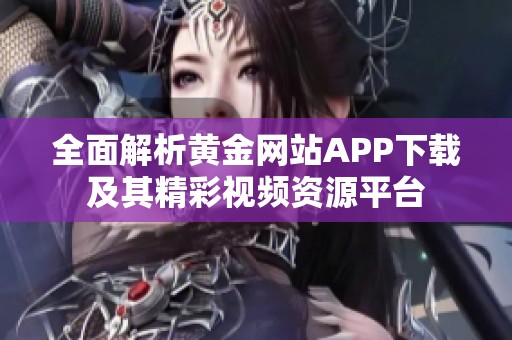全面解析黄金网站APP下载及其精彩视频资源平台