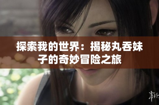 探索我的世界：揭秘丸吞妹子的奇妙冒险之旅