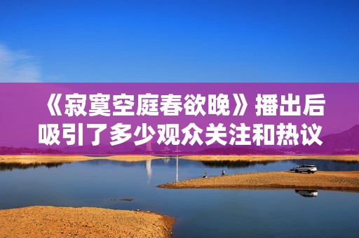 《寂寞空庭春欲晚》播出后吸引了多少观众关注和热议