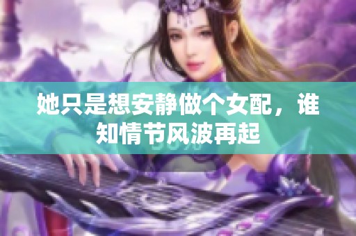她只是想安静做个女配，谁知情节风波再起