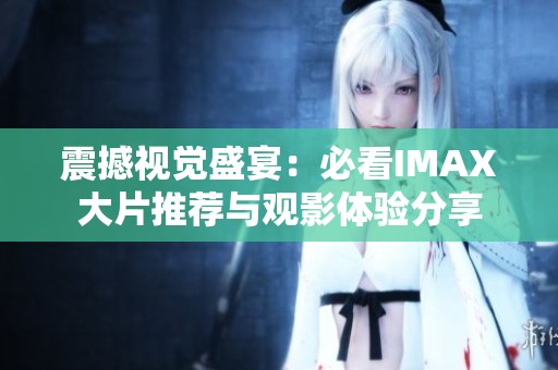 震撼视觉盛宴：必看IMAX大片推荐与观影体验分享