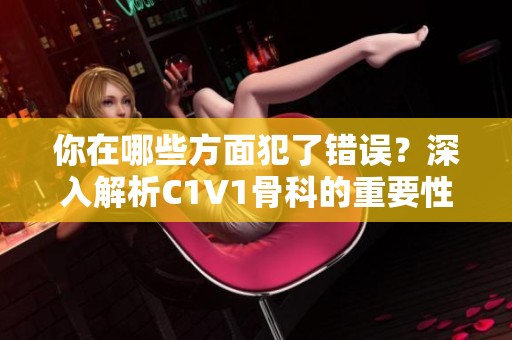 你在哪些方面犯了错误？深入解析C1V1骨科的重要性与应用
