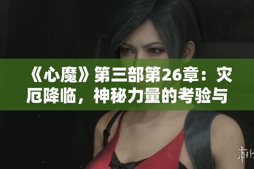 《心魔》第三部第26章：灾厄降临，神秘力量的考验与反思