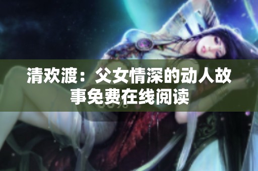 清欢渡：父女情深的动人故事免费在线阅读