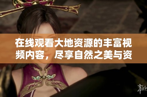 在线观看大地资源的丰富视频内容，尽享自然之美与资源探秘