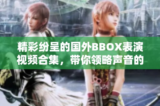精彩纷呈的国外BBOX表演视频合集，带你领略声音的魅力