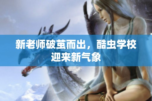 新老师破茧而出，酷虫学校迎来新气象