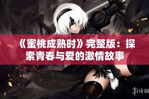 《蜜桃成熟时》完整版：探索青春与爱的激情故事