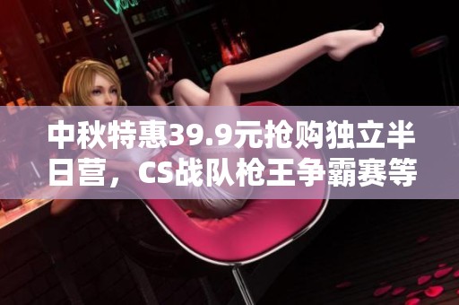 中秋特惠39.9元抢购独立半日营，CS战队枪王争霸赛等你来战